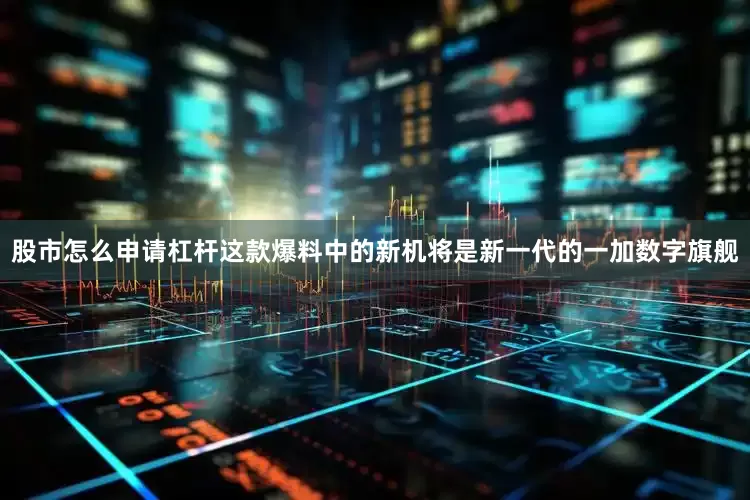股市怎么申请杠杆这款爆料中的新机将是新一代的一加数字旗舰
