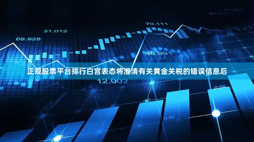 正规股票平台排行白宫表态将澄清有关黄金关税的错误信息后