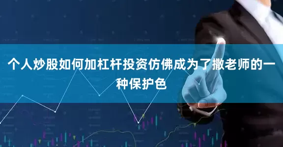个人炒股如何加杠杆投资仿佛成为了撒老师的一种保护色