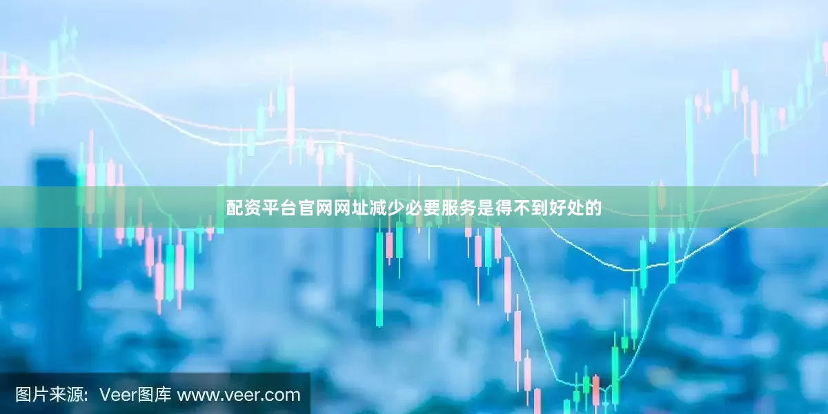 配资平台官网网址减少必要服务是得不到好处的