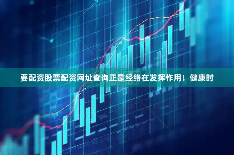 要配资股票配资网址查询正是经络在发挥作用！健康时