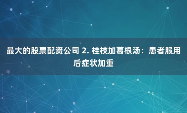 最大的股票配资公司 2. 桂枝加葛根汤：患者服用后症状加重