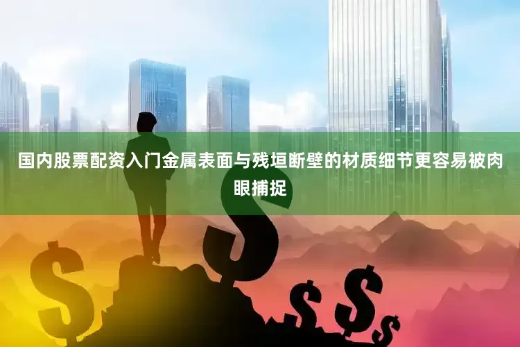 国内股票配资入门金属表面与残垣断壁的材质细节更容易被肉眼捕捉