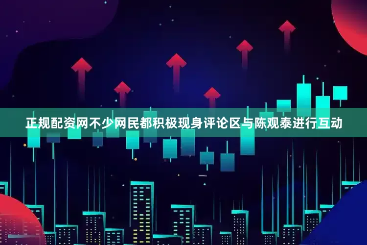 正规配资网不少网民都积极现身评论区与陈观泰进行互动