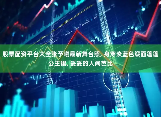 股票配资平台大全张予曦最新舞台照, 身穿淡蓝色缎面蓬蓬公主裙, 妥妥的人间芭比