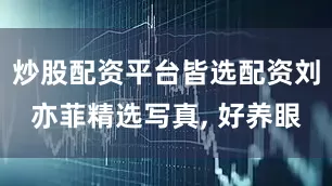 炒股配资平台皆选配资刘亦菲精选写真, 好养眼