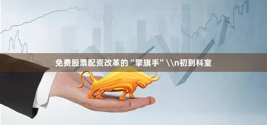 免费股票配资改革的“擎旗手”\n初到科室