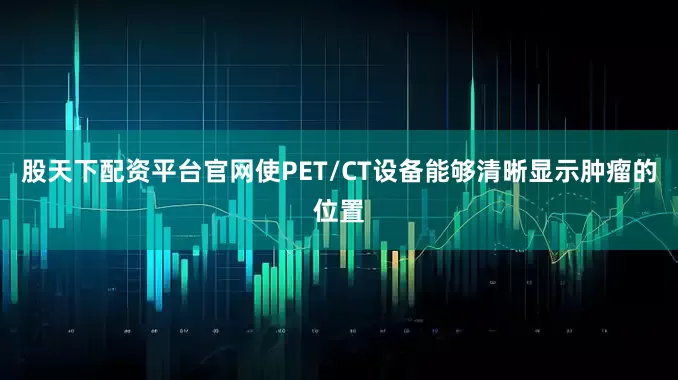 股天下配资平台官网使PET/CT设备能够清晰显示肿瘤的位置