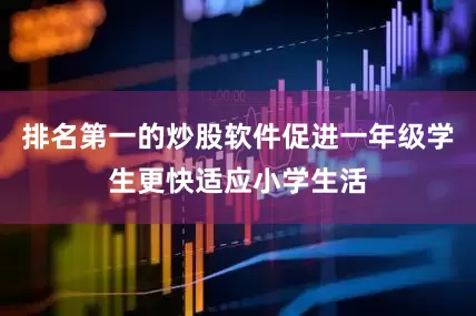排名第一的炒股软件促进一年级学生更快适应小学生活