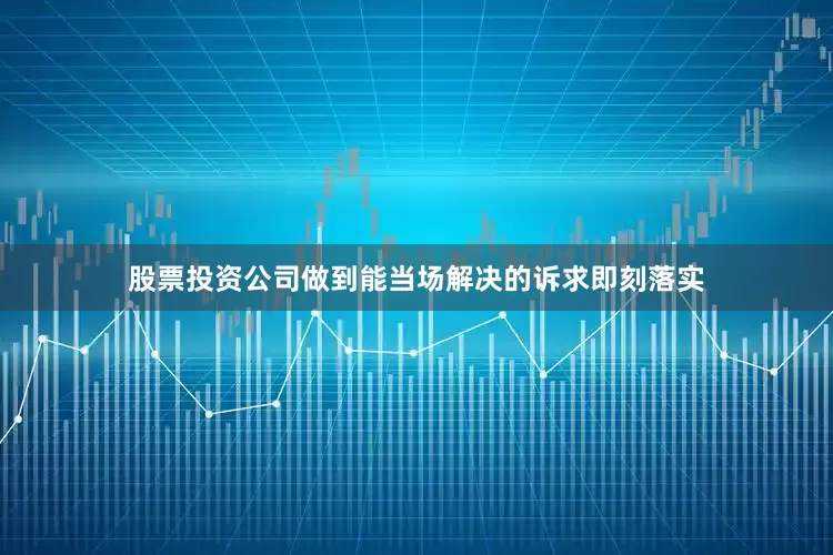 股票投资公司做到能当场解决的诉求即刻落实