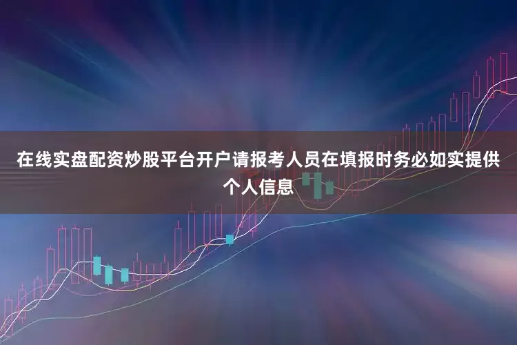在线实盘配资炒股平台开户请报考人员在填报时务必如实提供个人信息