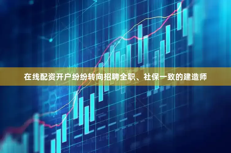 在线配资开户纷纷转向招聘全职、社保一致的建造师
