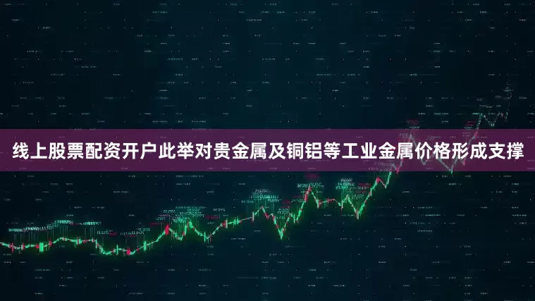线上股票配资开户此举对贵金属及铜铝等工业金属价格形成支撑