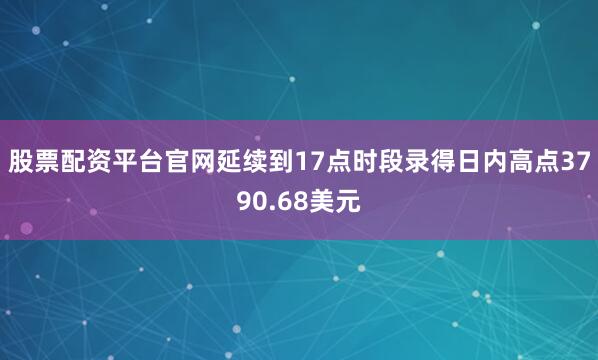 股票配资平台官网延续到17点时段录得日内高点3790.68美元