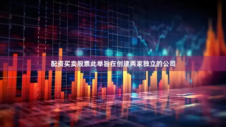 配资买卖股票此举旨在创建两家独立的公司