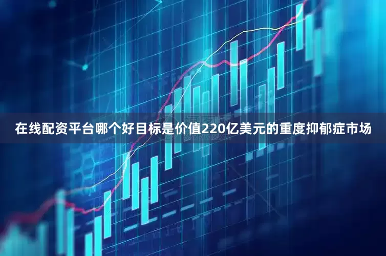 在线配资平台哪个好目标是价值220亿美元的重度抑郁症市场