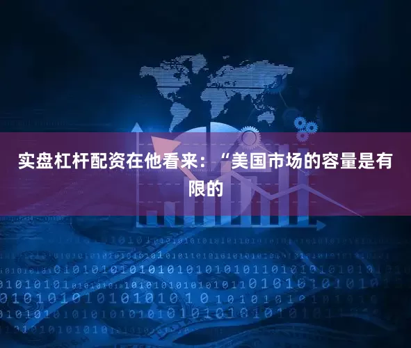 实盘杠杆配资在他看来：“美国市场的容量是有限的