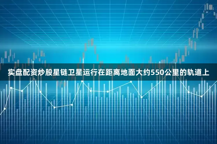 实盘配资炒股星链卫星运行在距离地面大约550公里的轨道上