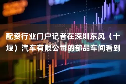 配资行业门户记者在深圳东风（十堰）汽车有限公司的部品车间看到
