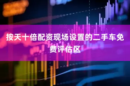 按天十倍配资现场设置的二手车免费评估区