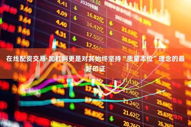 在线配资交易·加杠网更是对其始终坚持“质量本位”理念的最好印证