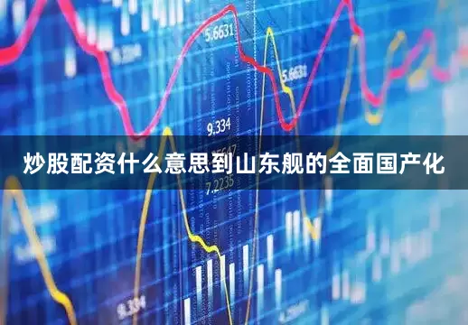 炒股配资什么意思到山东舰的全面国产化